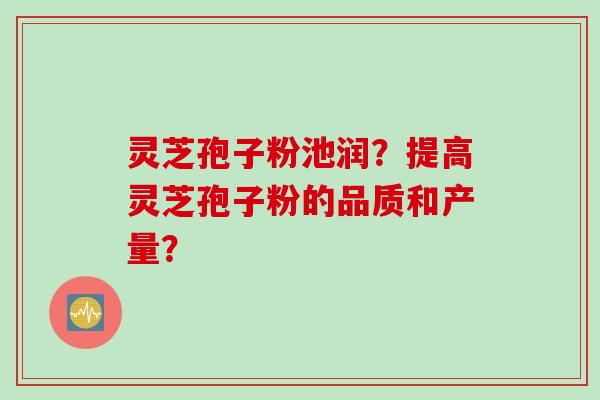 灵芝孢子粉池润？提高灵芝孢子粉的品质和产量？