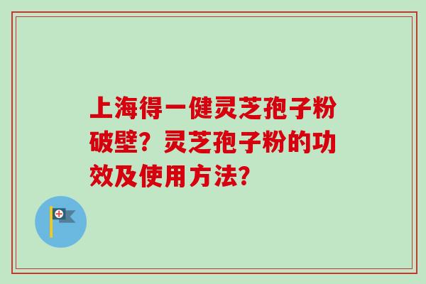 上海得一健灵芝孢子粉破壁？灵芝孢子粉的功效及使用方法？