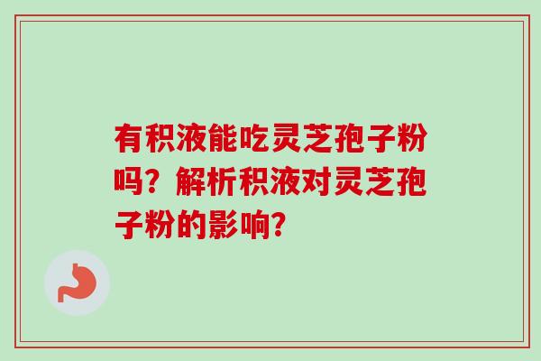 有积液能吃灵芝孢子粉吗？解析积液对灵芝孢子粉的影响？