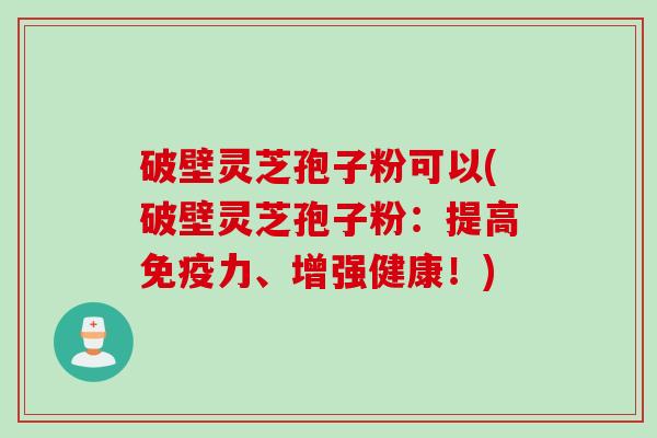 破壁灵芝孢子粉可以(破壁灵芝孢子粉:提高免疫力、增强健康!) 破壁灵芝孢子粉可以(破壁灵芝孢子粉:提高免疫力、增强健康!)