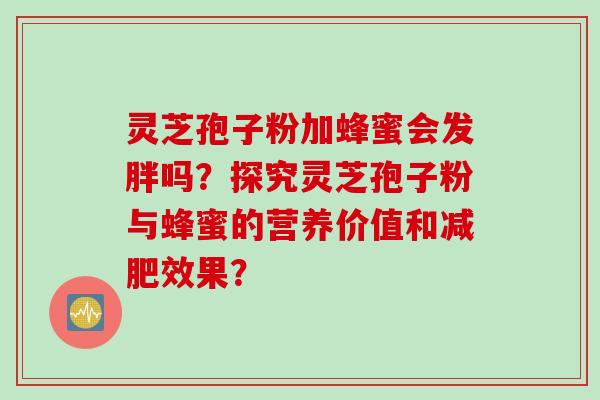 灵芝孢子粉加蜂蜜会发胖吗？探究灵芝孢子粉与蜂蜜的营养价值和减肥效果？