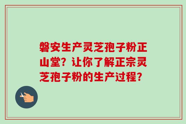磐安生产灵芝孢子粉正山堂？让你了解正宗灵芝孢子粉的生产过程？