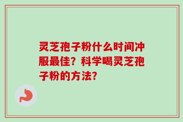 灵芝孢子粉什么时间冲服佳？科学喝灵芝孢子粉的方法？