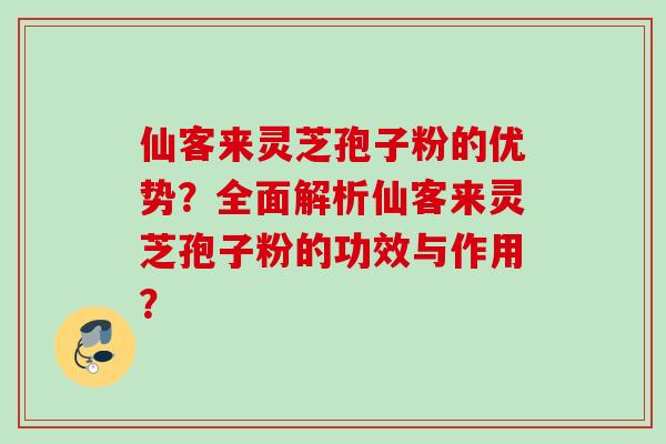 仙客来灵芝孢子粉的优势？全面解析仙客来灵芝孢子粉的功效与作用？