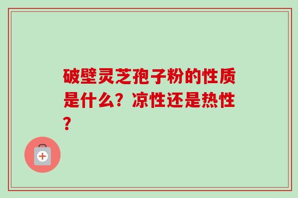 破壁灵芝孢子粉的性质是什么？凉性还是热性？