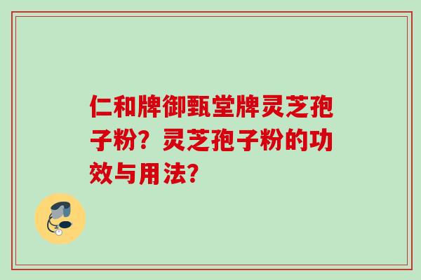 仁和牌御甄堂牌灵芝孢子粉?灵芝孢子粉的功效与用法? 仁和牌御甄堂牌灵芝孢子粉?灵芝孢子粉的功效与用法?