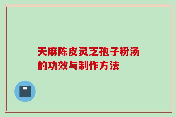 天麻陈皮灵芝孢子粉汤的功效与制作方法
