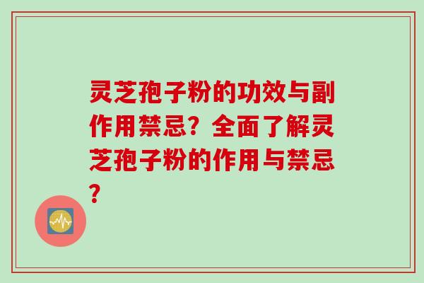 灵芝孢子粉的功效与副作用禁忌？全面了解灵芝孢子粉的作用与禁忌？