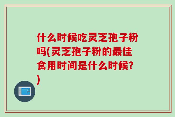 什么时候吃灵芝孢子粉吗(灵芝孢子粉的佳食用时间是什么时候？)
