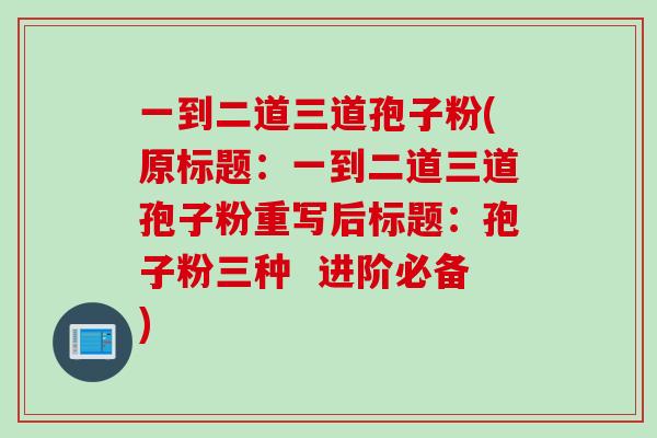 一到二道三道孢子粉(原标题：一到二道三道孢子粉重写后标题：孢子粉三种  进阶必备)