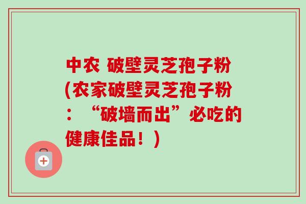 中农 破壁灵芝孢子粉(农家破壁灵芝孢子粉：“破墙而出”必吃的健康佳品！)