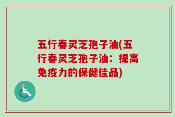五行春灵芝孢子油(五行春灵芝孢子油：提高免疫力的保健佳品)