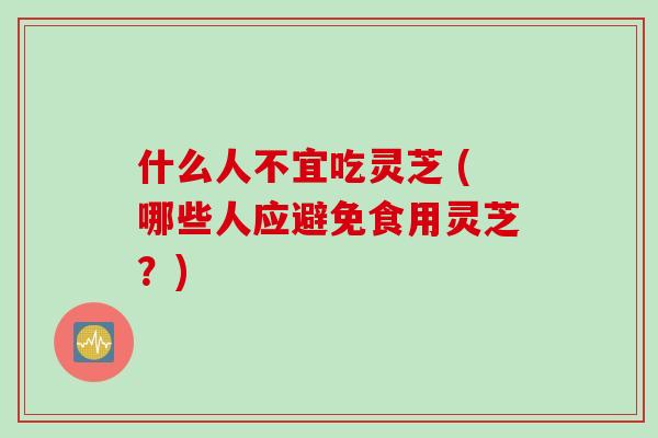 什么人不宜吃灵芝 (哪些人应避免食用灵芝？)