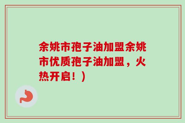 余姚市孢子油加盟余姚市优质孢子油加盟，火热开启！)