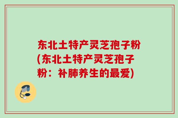 东北土特产灵芝孢子粉(东北土特产灵芝孢子粉：补肺养生的最爱)