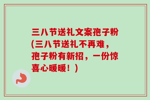 三八节送礼文案孢子粉(三八节送礼不再难,孢子粉有新招,一份惊喜心暖暖!) 三八节送礼文案孢子粉(三八节送礼不再难,孢子粉有新招,一份惊喜心暖暖!)