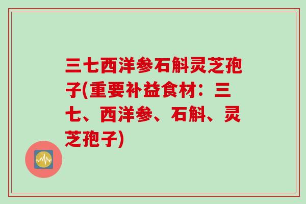 三七西洋参石斛灵芝孢子(重要补益食材：三七、西洋参、石斛、灵芝孢子)