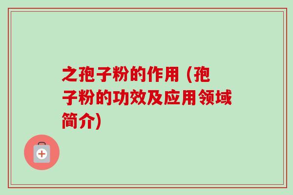 之孢子粉的作用 (孢子粉的功效及应用领域简介)