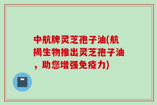 中航牌灵芝孢子油(航揭生物推出灵芝孢子油，助您增强免疫力)