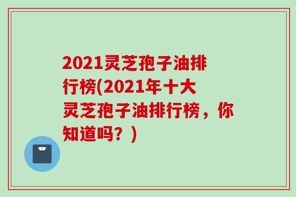 2021灵芝孢子油排行榜(2021年十大灵芝孢子油排行榜，你知道吗？)