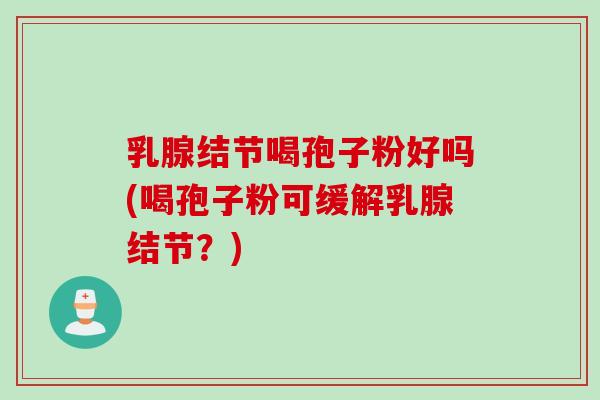 乳腺结节喝孢子粉好吗(喝孢子粉可缓解乳腺结节？)