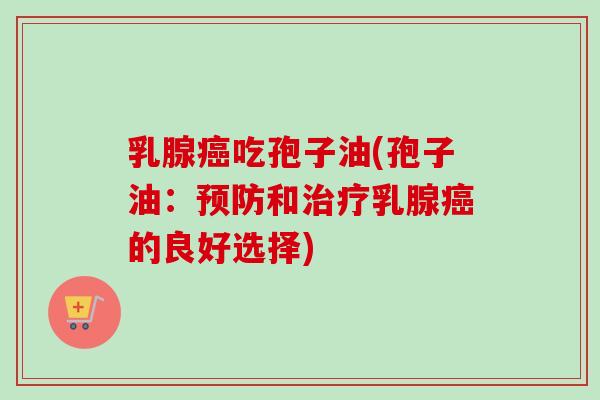 乳腺癌吃孢子油(孢子油：预防和治疗乳腺癌的良好选择)
