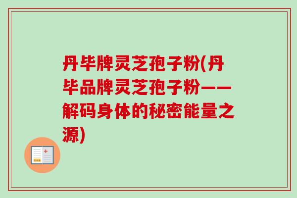 丹毕牌灵芝孢子粉(丹毕品牌灵芝孢子粉——解码身体的秘密能量之源)