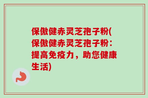 保傲健赤灵芝孢子粉(保傲健赤灵芝孢子粉：提高免疫力，助您健康生活)