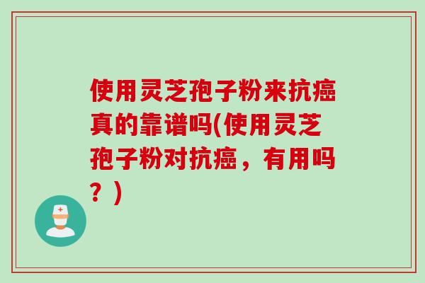 使用灵芝孢子粉来抗癌真的靠谱吗(使用灵芝孢子粉对抗癌，有用吗？)