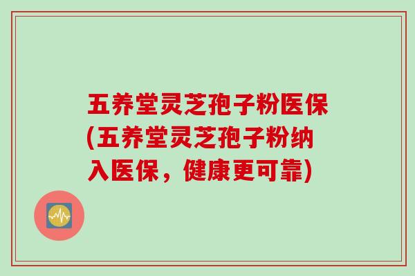 五养堂灵芝孢子粉医保(五养堂灵芝孢子粉纳入医保，健康更可靠)