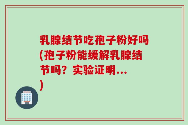 乳腺结节吃孢子粉好吗(孢子粉能缓解乳腺结节吗？实验证明...)