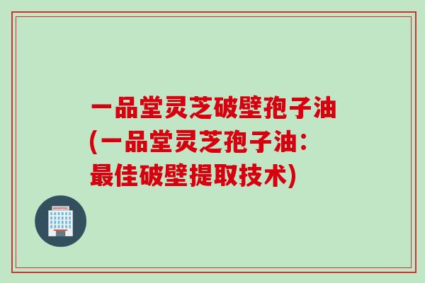 一品堂灵芝破壁孢子油(一品堂灵芝孢子油：最佳破壁提取技术)