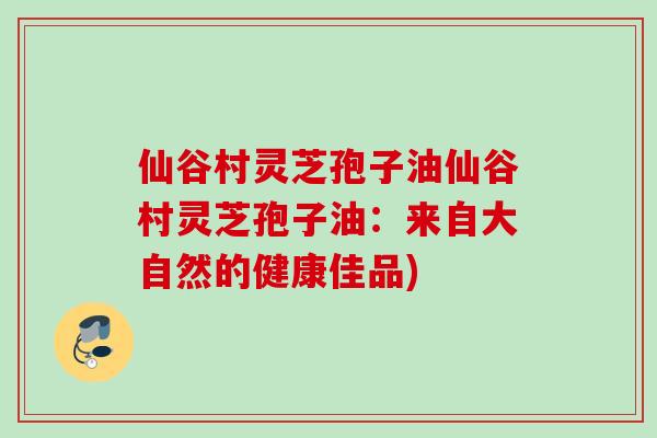 仙谷村灵芝孢子油仙谷村灵芝孢子油：来自大自然的健康佳品)
