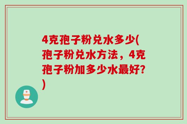4克孢子粉兑水多少(孢子粉兑水方法，4克孢子粉加多少水最好？)