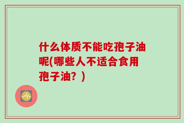 什么体质不能吃孢子油呢(哪些人不适合食用孢子油？)