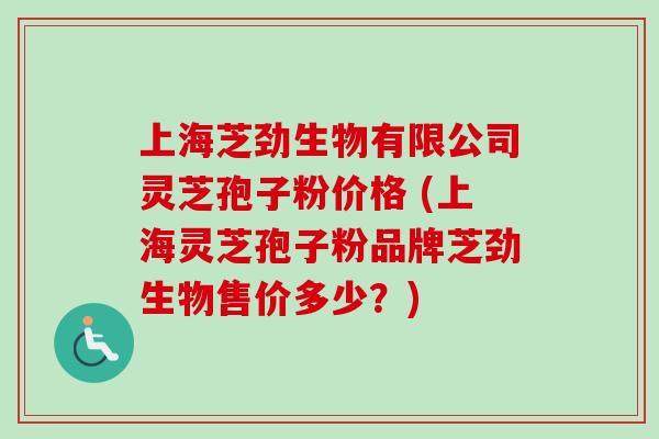 上海芝劲生物有限公司灵芝孢子粉价格 (上海灵芝孢子粉品牌芝劲生物售价多少?) 上海芝劲生物有限公司灵芝孢子粉价格 (上海灵芝孢子粉品牌芝劲生物售价多少?)