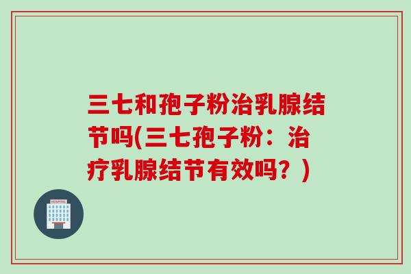 三七和孢子粉治乳腺结节吗(三七孢子粉：治疗乳腺结节有效吗？)