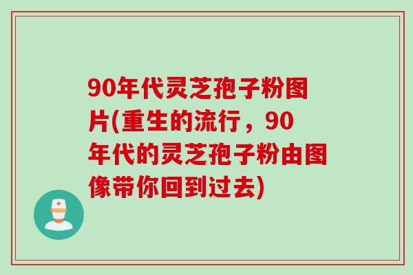 90年代灵芝孢子粉图片(重生的流行，90年代的灵芝孢子粉由图像带你回到过去)