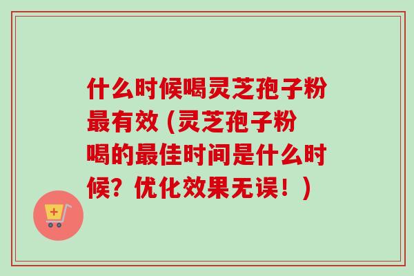 什么时候喝灵芝孢子粉有效 (灵芝孢子粉喝的佳时间是什么时候？优化效果无误！)