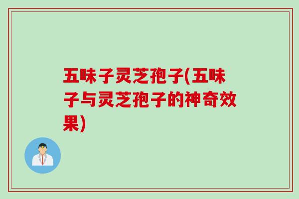 五味子灵芝孢子(五味子与灵芝孢子的神奇效果)