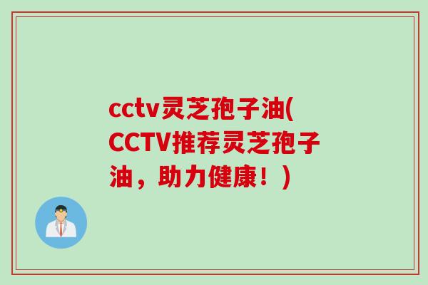 cctv灵芝孢子油(CCTV推荐灵芝孢子油，助力健康！)