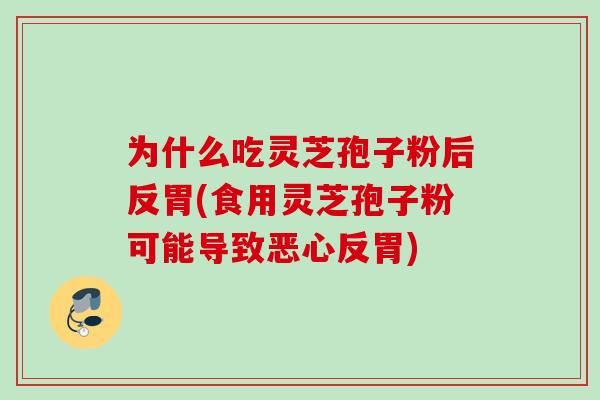 为什么吃灵芝孢子粉后反胃(食用灵芝孢子粉可能导致恶心反胃)
