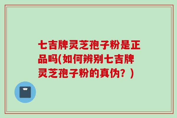七吉牌灵芝孢子粉是正品吗(如何辨别七吉牌灵芝孢子粉的真伪？)