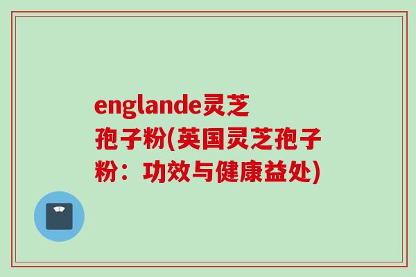 englande灵芝孢子粉(英国灵芝孢子粉：功效与健康益处)