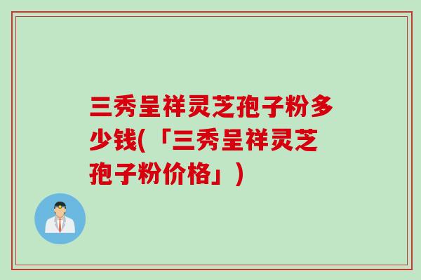 三秀呈祥灵芝孢子粉多少钱(「三秀呈祥灵芝孢子粉价格」)