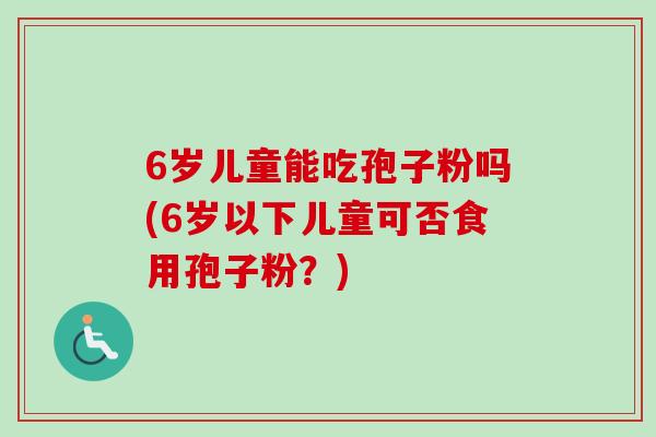 6岁儿童能吃孢子粉吗(6岁以下儿童可否食用孢子粉？)