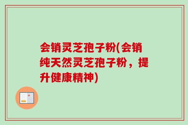 会销灵芝孢子粉(会销纯天然灵芝孢子粉，提升健康精神)