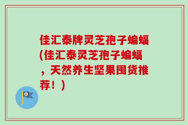佳汇泰牌灵芝孢子蝙蝠(佳汇泰灵芝孢子蝙蝠，天然养生坚果囤货推荐！)