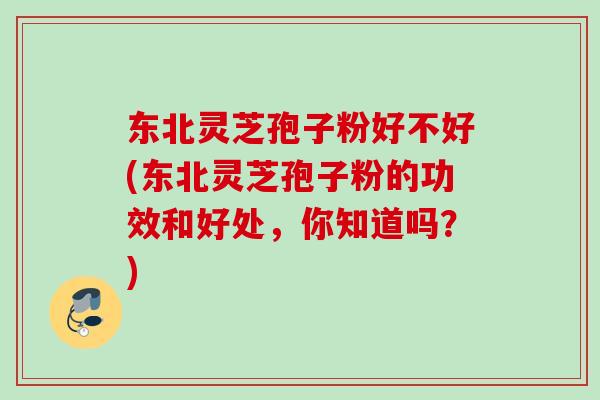 东北灵芝孢子粉好不好(东北灵芝孢子粉的功效和好处，你知道吗？)