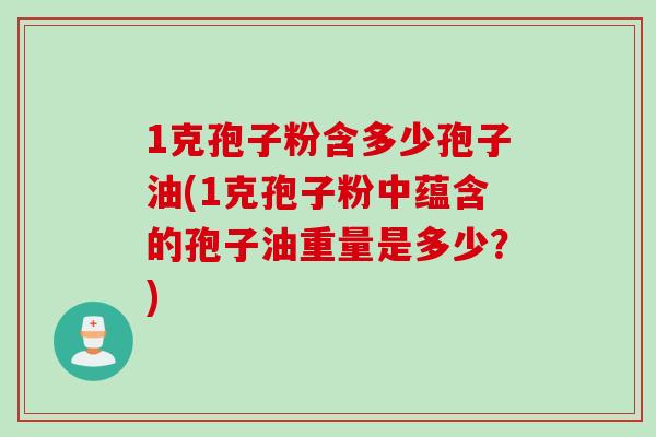 1克孢子粉含多少孢子油(1克孢子粉中蕴含的孢子油重量是多少？)